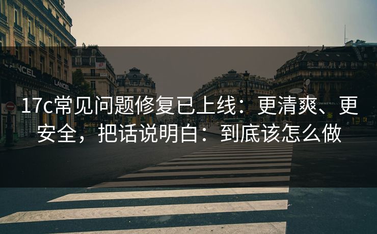17c常见问题修复已上线:更清爽、更安全,把话说明白:到底该怎么做 17c常见问题修复已上线:更清爽、更安全,把话说明白:到底该怎么做