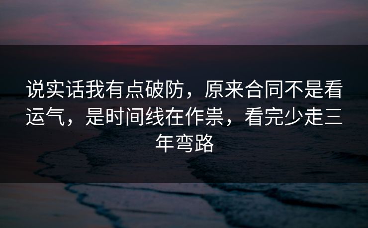 说实话我有点破防，原来合同不是看运气，是时间线在作祟，看完少走三年弯路