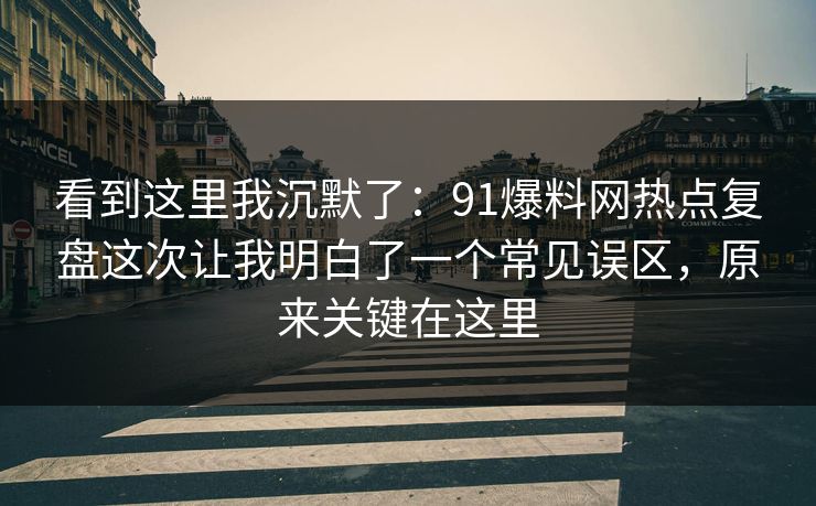 看到这里我沉默了：91爆料网热点复盘这次让我明白了一个常见误区，原来关键在这里
