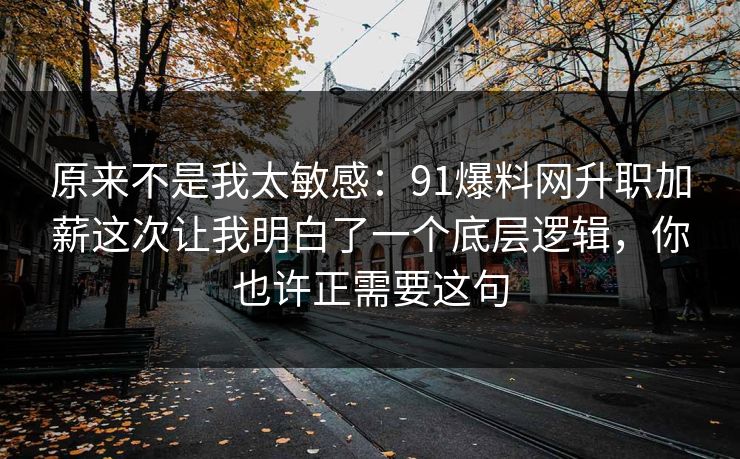 原来不是我太敏感:91爆料网升职加薪这次让我明白了一个底层逻辑,你也许正需要这句 原来不是我太敏感:91爆料网升职加薪这次让我明白了一个底层逻辑,你也许正需要这句