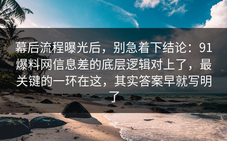 幕后流程曝光后，别急着下结论：91爆料网信息差的底层逻辑对上了，最关键的一环在这，其实答案早就写明了