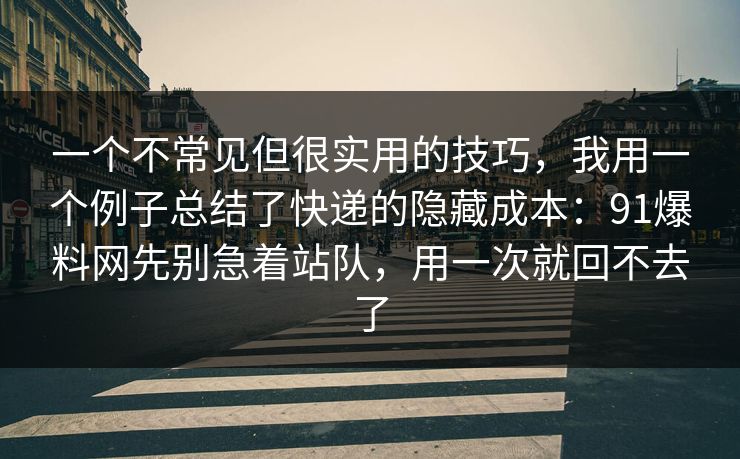 一个不常见但很实用的技巧，我用一个例子总结了快递的隐藏成本：91爆料网先别急着站队，用一次就回不去了