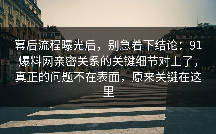 幕后流程曝光后,别急着下结论:91爆料网亲密关系的关键细节对上了,真正的问题不在表面,原来关键在这里 幕后流程曝光后,别急着下结论:91爆料网亲密关系的关键细节对上了,真正的问题不在表面,原来关键在这里
