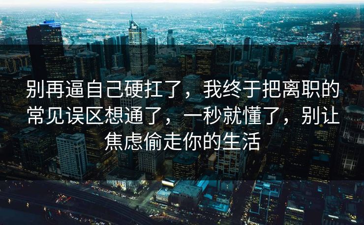 别再逼自己硬扛了，我终于把离职的常见误区想通了，一秒就懂了，别让焦虑偷走你的生活