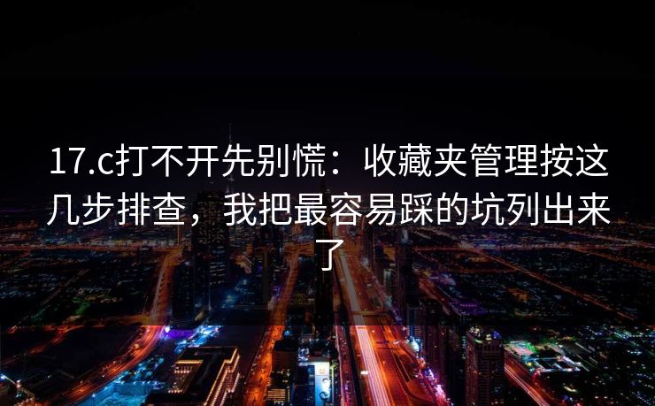 17.c打不开先别慌:收藏夹管理按这几步排查,我把最容易踩的坑列出来了 17.c打不开先别慌:收藏夹管理按这几步排查,我把最容易踩的坑列出来了