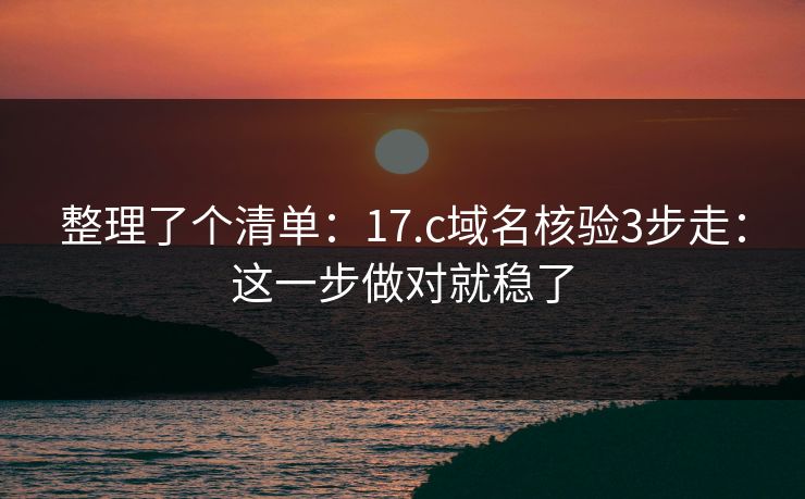 整理了个清单:17.c域名核验3步走:这一步做对就稳了 整理了个清单:17.c域名核验3步走:这一步做对就稳了