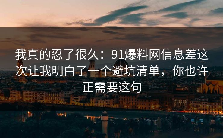 我真的忍了很久:91爆料网信息差这次让我明白了一个避坑清单,你也许正需要这句 我真的忍了很久:91爆料网信息差这次让我明白了一个避坑清单,你也许正需要这句