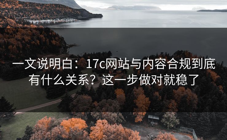 一文说明白：17c网站与内容合规到底有什么关系？这一步做对就稳了