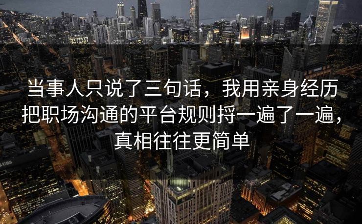 当事人只说了三句话,我用亲身经历把职场沟通的平台规则捋一遍了一遍,真相往往更简单 当事人只说了三句话,我用亲身经历把职场沟通的平台规则捋一遍了一遍,真相往往更简单