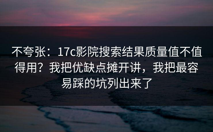不夸张:17c影院搜索结果质量值不值得用?我把优缺点摊开讲,我把最容易踩的坑列出来了 不夸张:17c影院搜索结果质量值不值得用?我把优缺点摊开讲,我把最容易踩的坑列出来了