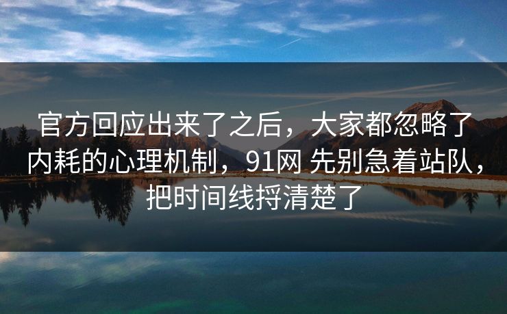 官方回应出来了之后，大家都忽略了内耗的心理机制，91网 先别急着站队，把时间线捋清楚了