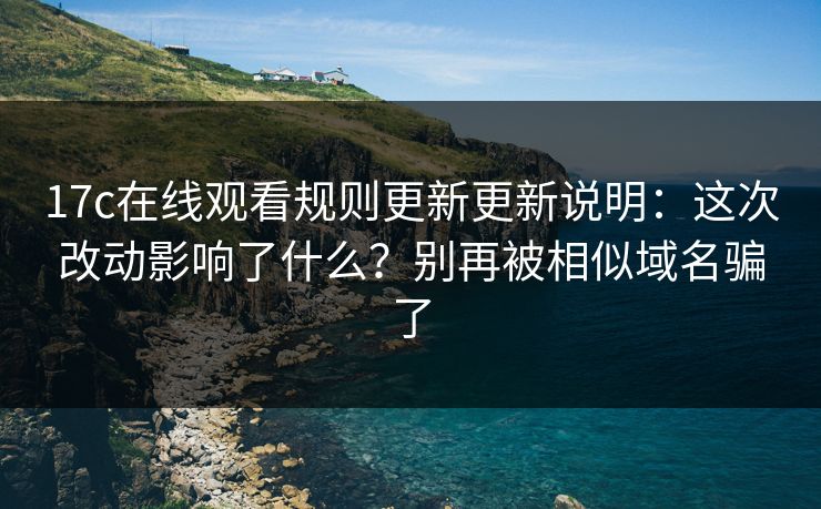 17c在线观看规则更新更新说明：这次改动影响了什么？别再被相似域名骗了