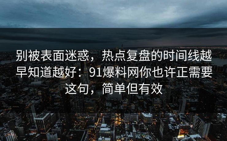 别被表面迷惑，热点复盘的时间线越早知道越好：91爆料网你也许正需要这句，简单但有效