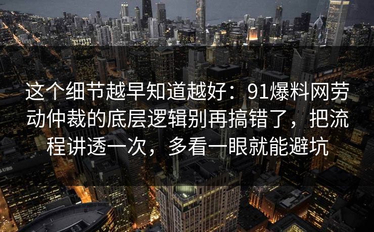 这个细节越早知道越好:91爆料网劳动仲裁的底层逻辑别再搞错了,把流程讲透一次,多看一眼就能避坑 这个细节越早知道越好:91爆料网劳动仲裁的底层逻辑别再搞错了,把流程讲透一次,多看一眼就能避坑