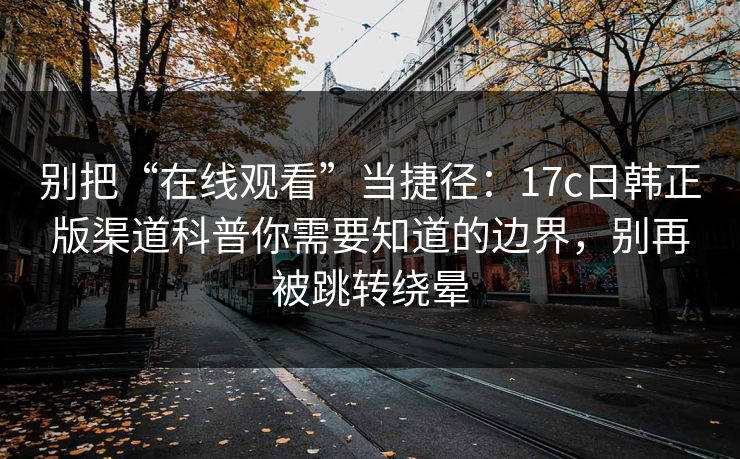 别把“在线观看”当捷径:17c日韩正版渠道科普你需要知道的边界,别再被跳转绕晕 别把“在线观看”当捷径:17c日韩正版渠道科普你需要知道的边界,别再被跳转绕晕
