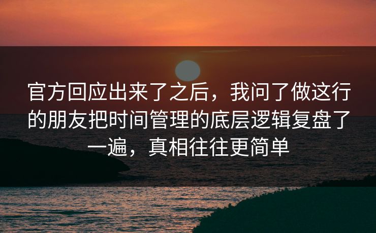 官方回应出来了之后，我问了做这行的朋友把时间管理的底层逻辑复盘了一遍，真相往往更简单