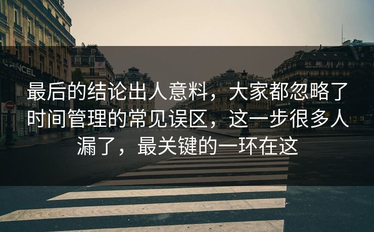 最后的结论出人意料，大家都忽略了时间管理的常见误区，这一步很多人漏了，最关键的一环在这