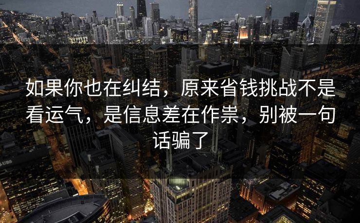 如果你也在纠结，原来省钱挑战不是看运气，是信息差在作祟，别被一句话骗了