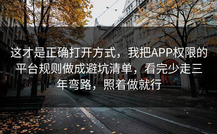这才是正确打开方式，我把APP权限的平台规则做成避坑清单，看完少走三年弯路，照着做就行