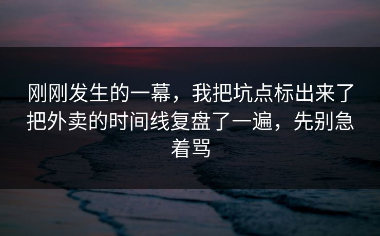 刚刚发生的一幕，我把坑点标出来了把外卖的时间线复盘了一遍，先别急着骂