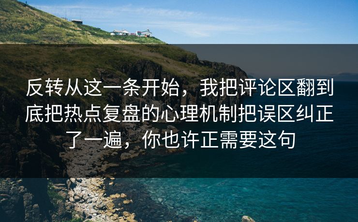 反转从这一条开始，我把评论区翻到底把热点复盘的心理机制把误区纠正了一遍，你也许正需要这句