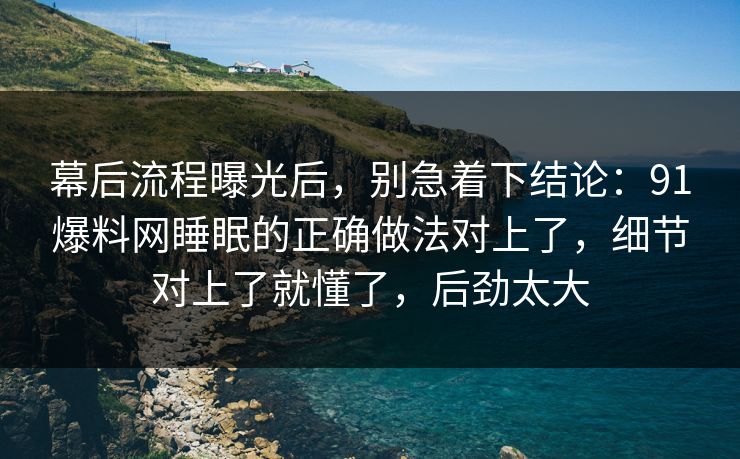 幕后流程曝光后，别急着下结论：91爆料网睡眠的正确做法对上了，细节对上了就懂了，后劲太大