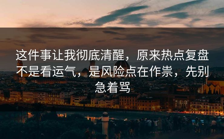 这件事让我彻底清醒，原来热点复盘不是看运气，是风险点在作祟，先别急着骂