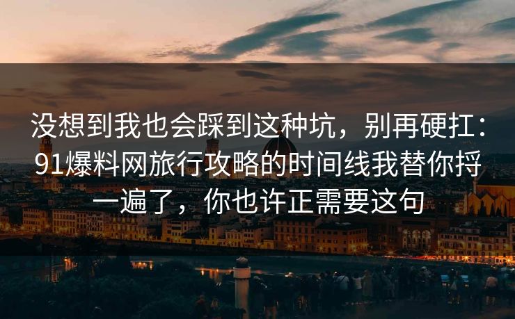 没想到我也会踩到这种坑，别再硬扛：91爆料网旅行攻略的时间线我替你捋一遍了，你也许正需要这句