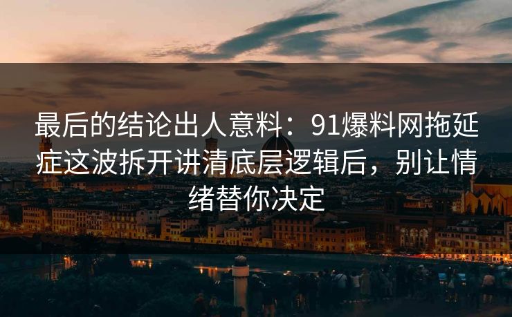 最后的结论出人意料：91爆料网拖延症这波拆开讲清底层逻辑后，别让情绪替你决定