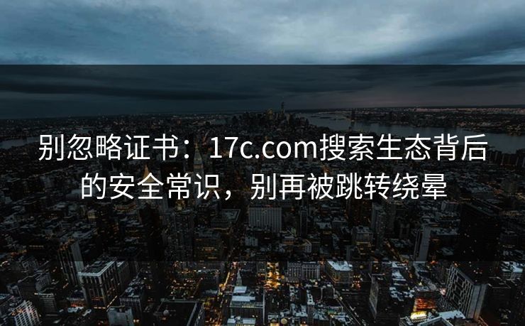 别忽略证书：17c.com搜索生态背后的安全常识，别再被跳转绕晕