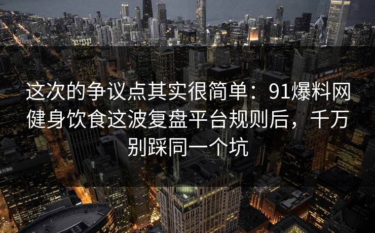 这次的争议点其实很简单：91爆料网健身饮食这波复盘平台规则后，千万别踩同一个坑