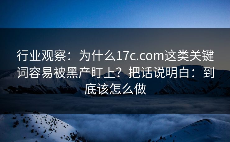 行业观察：为什么17c.com这类关键词容易被黑产盯上？把话说明白：到底该怎么做
