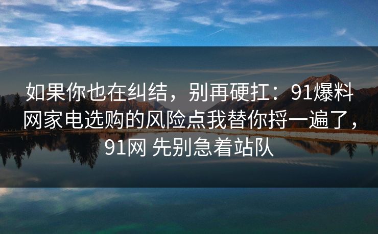 如果你也在纠结，别再硬扛：91爆料网家电选购的风险点我替你捋一遍了，91网 先别急着站队