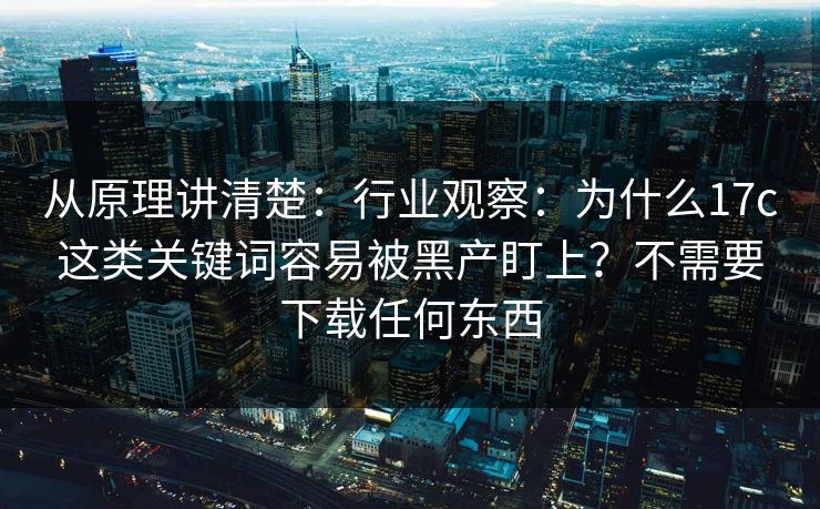 从原理讲清楚：行业观察：为什么17c这类关键词容易被黑产盯上？不需要下载任何东西
