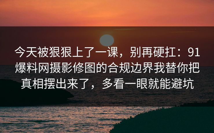 今天被狠狠上了一课，别再硬扛：91爆料网摄影修图的合规边界我替你把真相摆出来了，多看一眼就能避坑