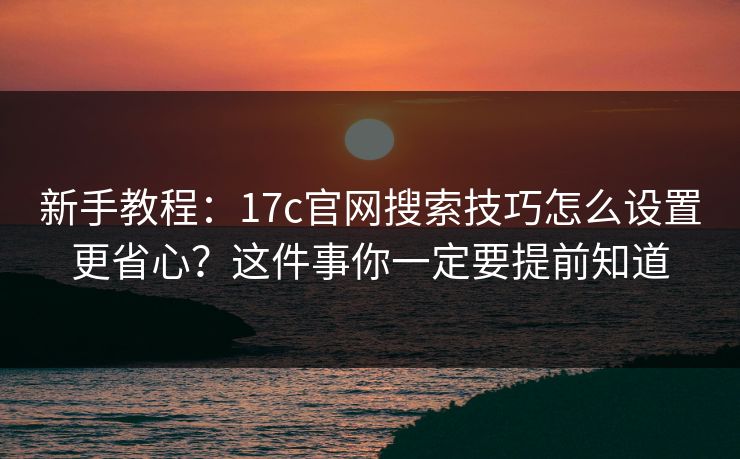 新手教程：17c官网搜索技巧怎么设置更省心？这件事你一定要提前知道