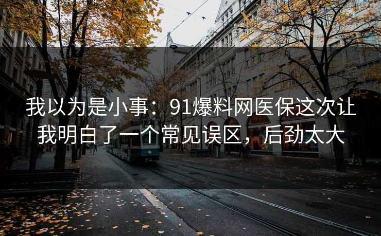 我以为是小事：91爆料网医保这次让我明白了一个常见误区，后劲太大