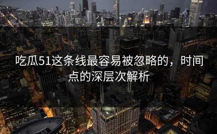 吃瓜51这条线最容易被忽略的，时间点的深层次解析