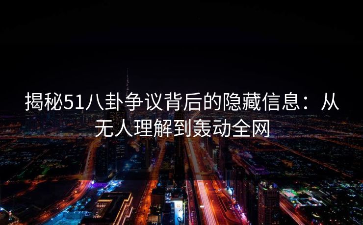揭秘51八卦争议背后的隐藏信息：从无人理解到轰动全网