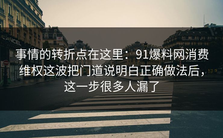 事情的转折点在这里：91爆料网消费维权这波把门道说明白正确做法后，这一步很多人漏了