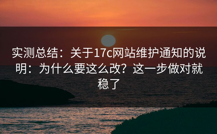 实测总结：关于17c网站维护通知的说明：为什么要这么改？这一步做对就稳了