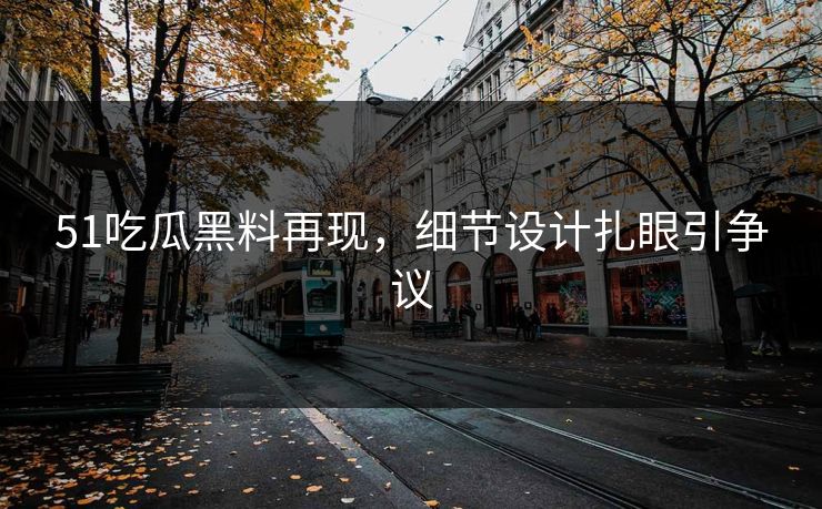 51吃瓜黑料再现，细节设计扎眼引争议