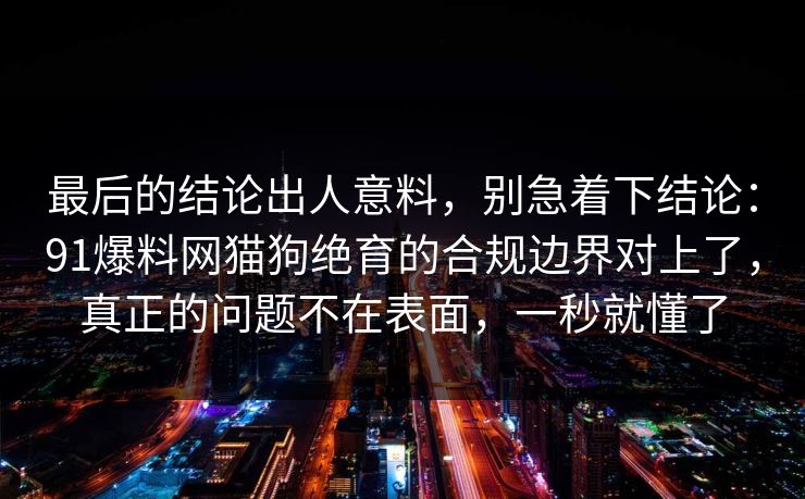 最后的结论出人意料，别急着下结论：91爆料网猫狗绝育的合规边界对上了，真正的问题不在表面，一秒就懂了
