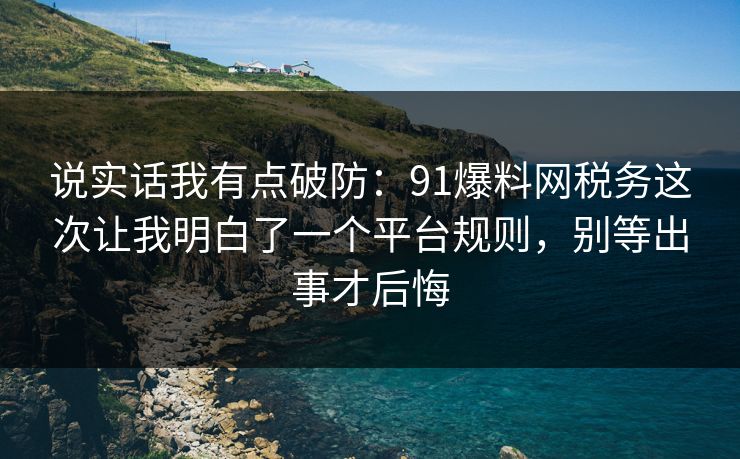 说实话我有点破防：91爆料网税务这次让我明白了一个平台规则，别等出事才后悔