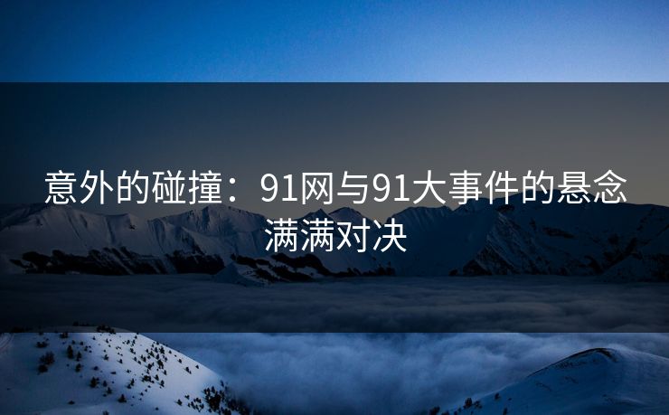 意外的碰撞：91网与91大事件的悬念满满对决
