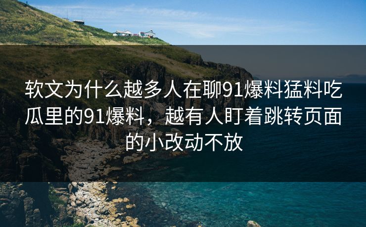 软文为什么越多人在聊91爆料猛料吃瓜里的91爆料，越有人盯着跳转页面的小改动不放
