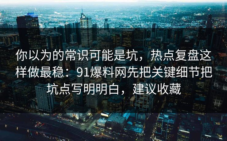 你以为的常识可能是坑，热点复盘这样做最稳：91爆料网先把关键细节把坑点写明明白，建议收藏