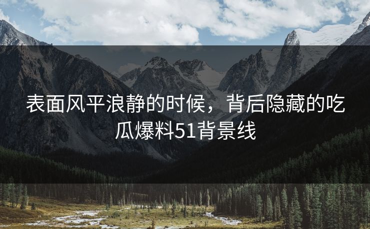表面风平浪静的时候，背后隐藏的吃瓜爆料51背景线