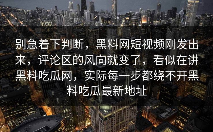 别急着下判断，黑料网短视频刚发出来，评论区的风向就变了，看似在讲黑料吃瓜网，实际每一步都绕不开黑料吃瓜最新地址